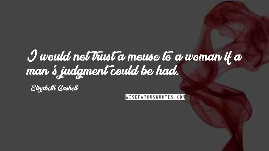 Elizabeth Gaskell quotes: I would not trust a mouse to a woman if a man's judgment could be had.