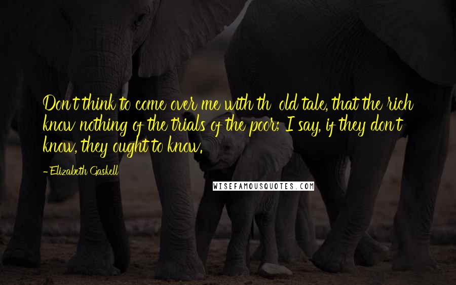 Elizabeth Gaskell quotes: Don't think to come over me with th' old tale, that the rich know nothing of the trials of the poor; I say, if they don't know, they ought to