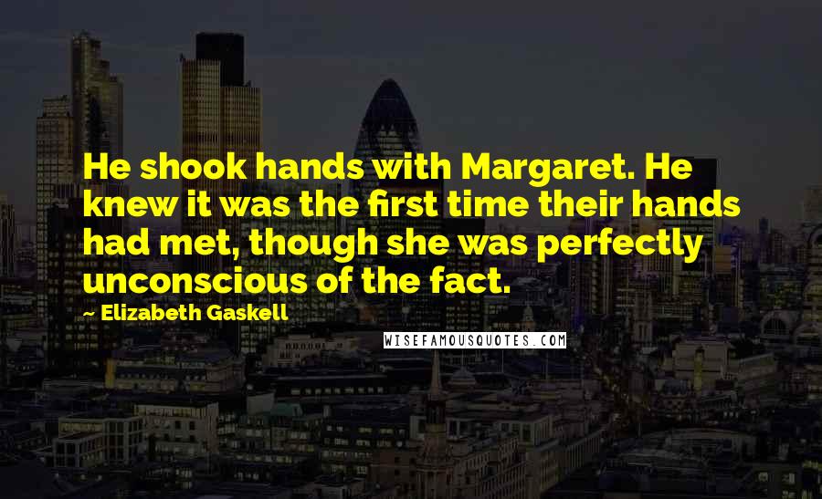 Elizabeth Gaskell quotes: He shook hands with Margaret. He knew it was the first time their hands had met, though she was perfectly unconscious of the fact.