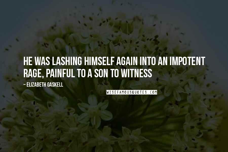 Elizabeth Gaskell quotes: He was lashing himself again into an impotent rage, painful to a son to witness