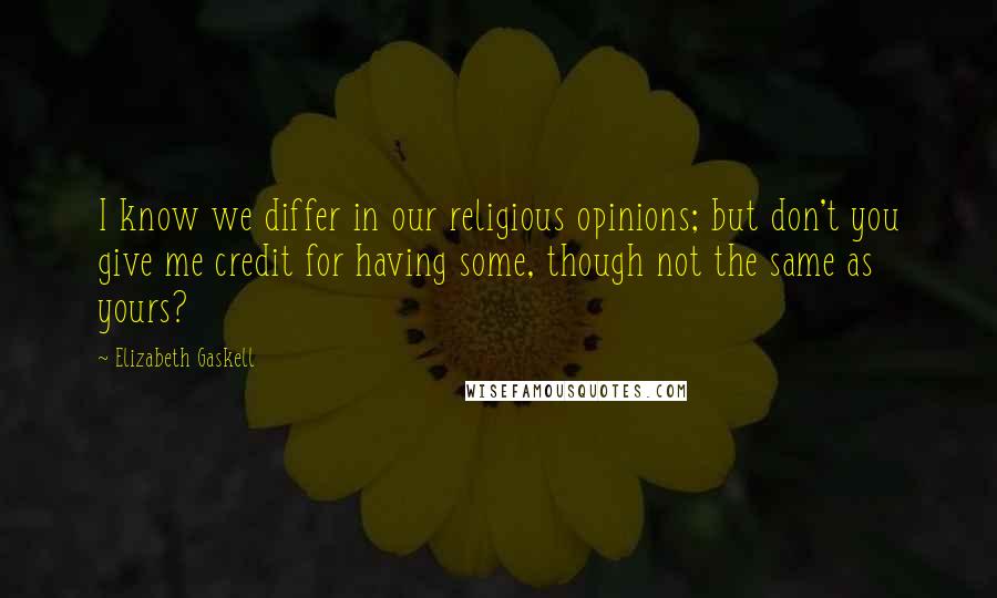 Elizabeth Gaskell quotes: I know we differ in our religious opinions; but don't you give me credit for having some, though not the same as yours?