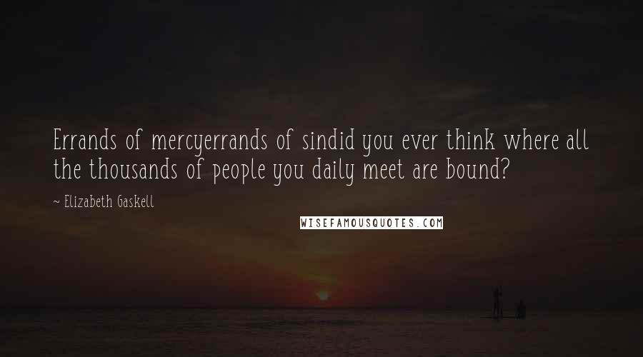 Elizabeth Gaskell quotes: Errands of mercyerrands of sindid you ever think where all the thousands of people you daily meet are bound? Elizabeth Gaskell quotes: Errands of mercyerrands of sindid you ever think where all the thousands of people you daily meet are bound?