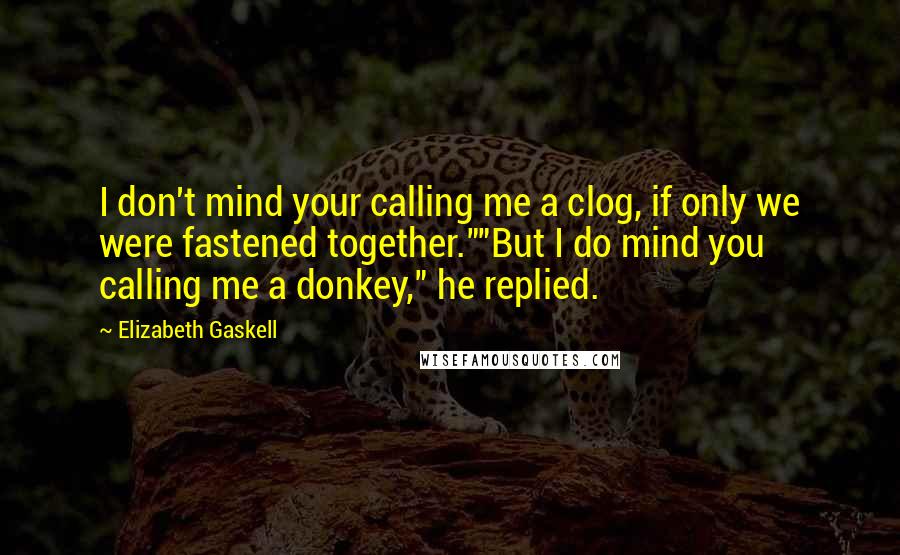 Elizabeth Gaskell quotes: I don't mind your calling me a clog, if only we were fastened together.""But I do mind you calling me a donkey," he replied.