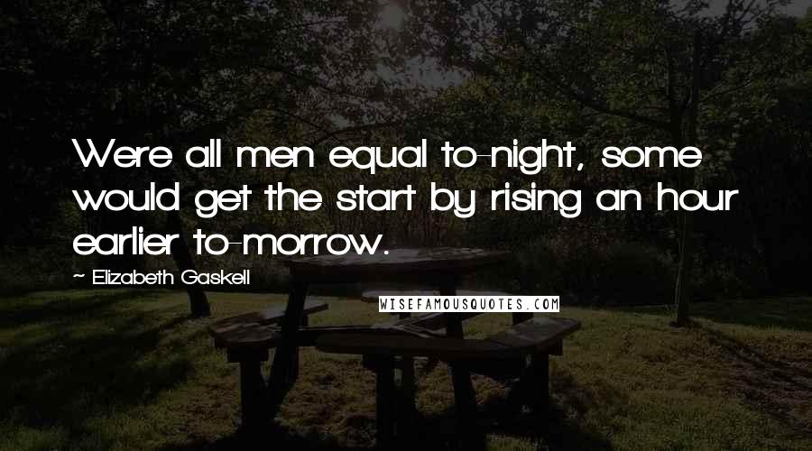 Elizabeth Gaskell quotes: Were all men equal to-night, some would get the start by rising an hour earlier to-morrow.