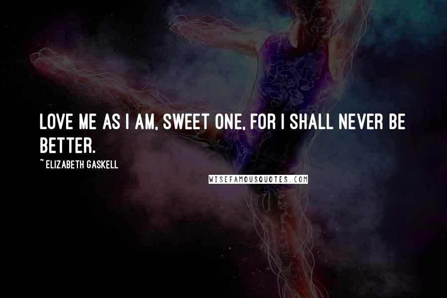 Elizabeth Gaskell quotes: Love me as I am, sweet one, for I shall never be better.