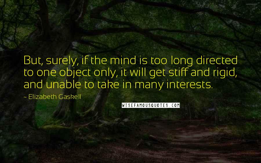 Elizabeth Gaskell quotes: But, surely, if the mind is too long directed to one object only, it will get stiff and rigid, and unable to take in many interests.