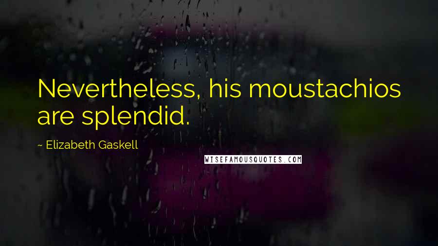 Elizabeth Gaskell quotes: Nevertheless, his moustachios are splendid.