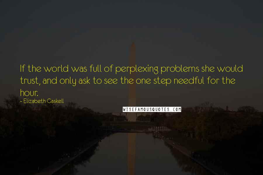 Elizabeth Gaskell quotes: If the world was full of perplexing problems she would trust, and only ask to see the one step needful for the hour.