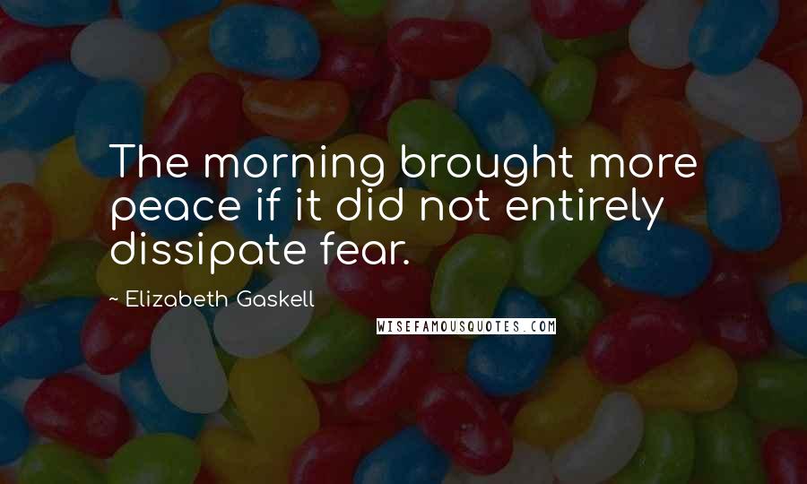 Elizabeth Gaskell quotes: The morning brought more peace if it did not entirely dissipate fear.