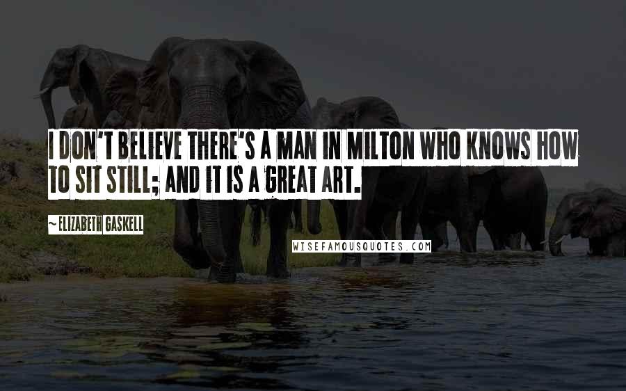 Elizabeth Gaskell quotes: I don't believe there's a man in Milton who knows how to sit still; and it is a great art.