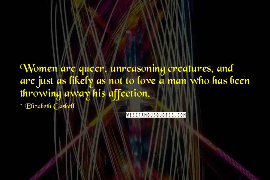 Elizabeth Gaskell quotes: Women are queer, unreasoning creatures, and are just as likely as not to love a man who has been throwing away his affection.