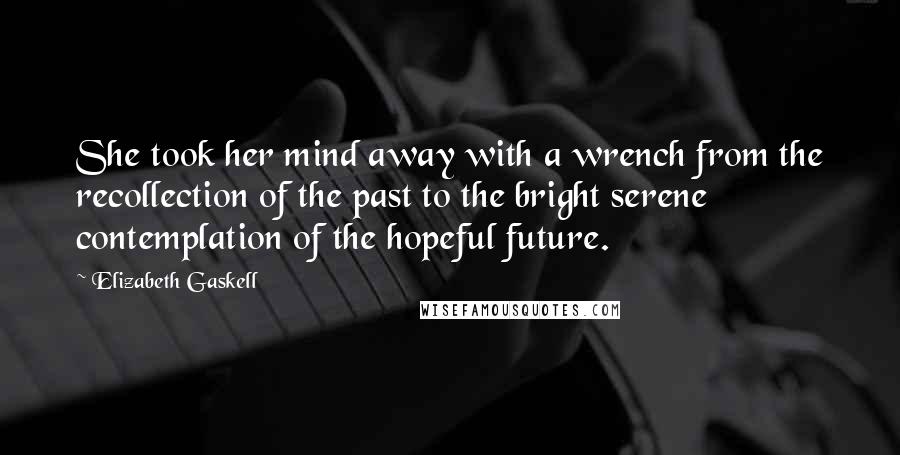 Elizabeth Gaskell quotes: She took her mind away with a wrench from the recollection of the past to the bright serene contemplation of the hopeful future.