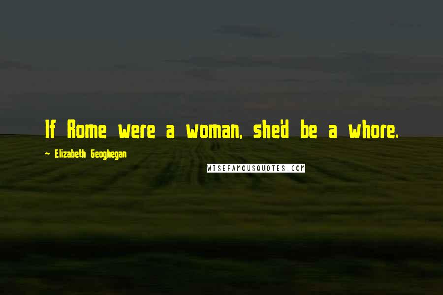 Elizabeth Geoghegan quotes: If Rome were a woman, she'd be a whore.