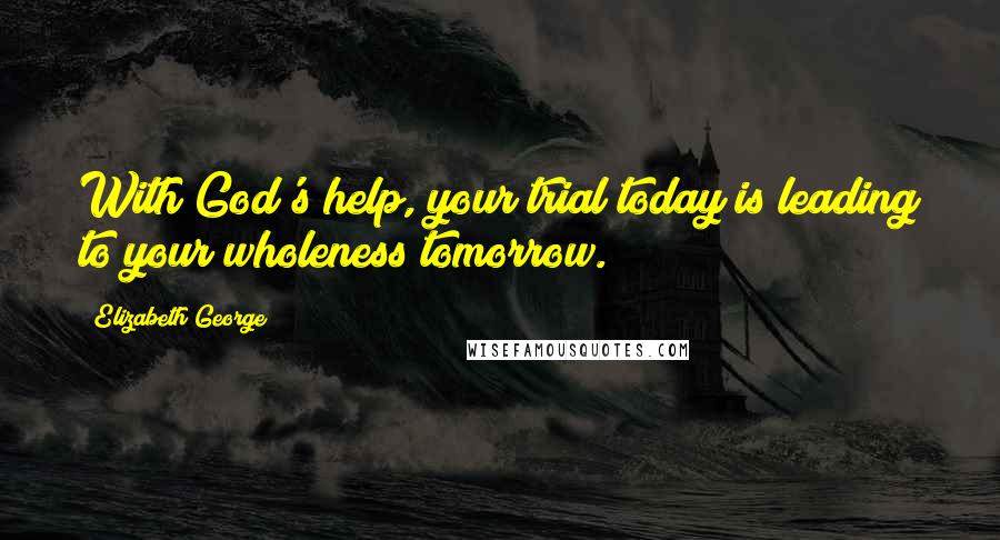 Elizabeth George quotes: With God's help, your trial today is leading to your wholeness tomorrow.