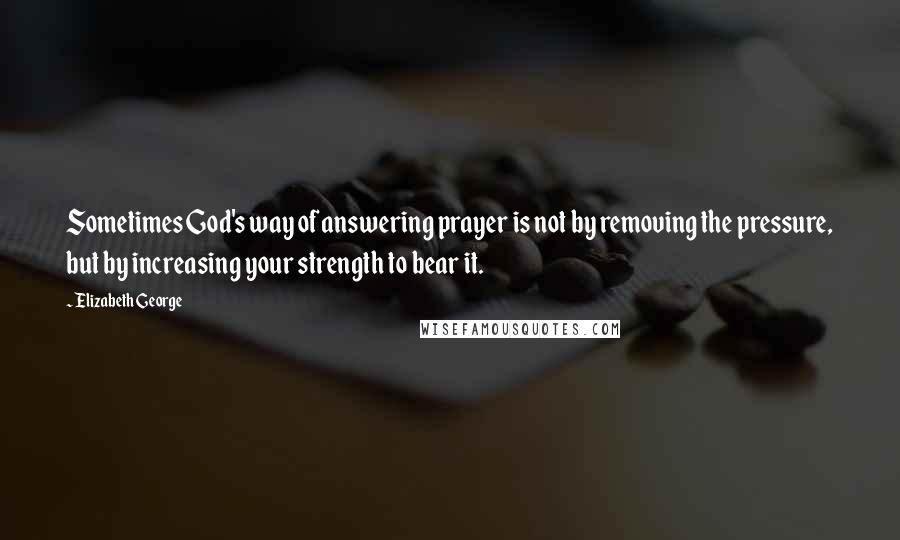 Elizabeth George quotes: Sometimes God's way of answering prayer is not by removing the pressure, but by increasing your strength to bear it. Elizabeth George quotes: Sometimes God's way of answering prayer is not by removing the pressure, but by increasing your strength to bear it.