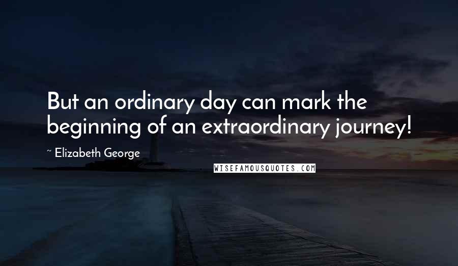 Elizabeth George quotes: But an ordinary day can mark the beginning of an extraordinary journey!