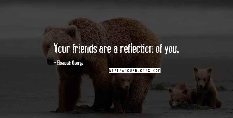 Elizabeth George quotes: Your friends are a reflection of you.