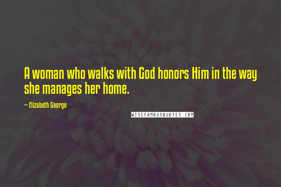 Elizabeth George quotes: A woman who walks with God honors Him in the way she manages her home.