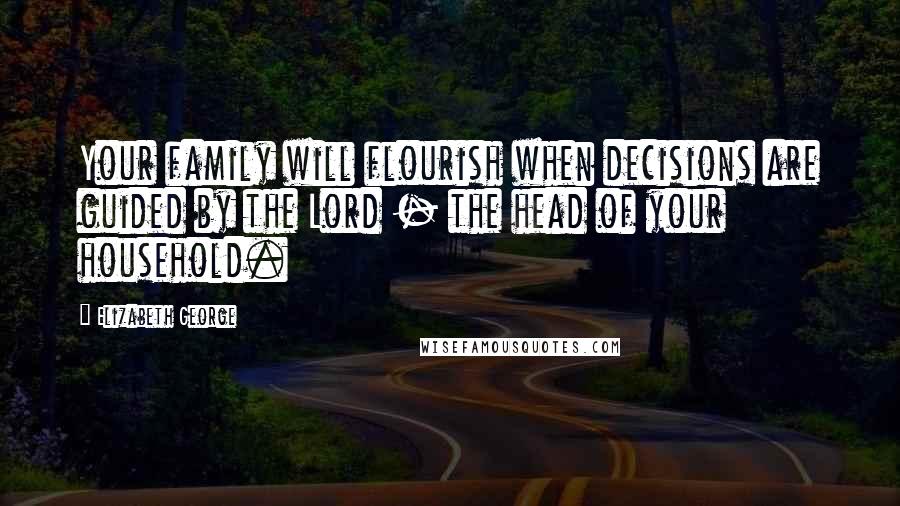 Elizabeth George quotes: Your family will flourish when decisions are guided by the Lord - the head of your household.