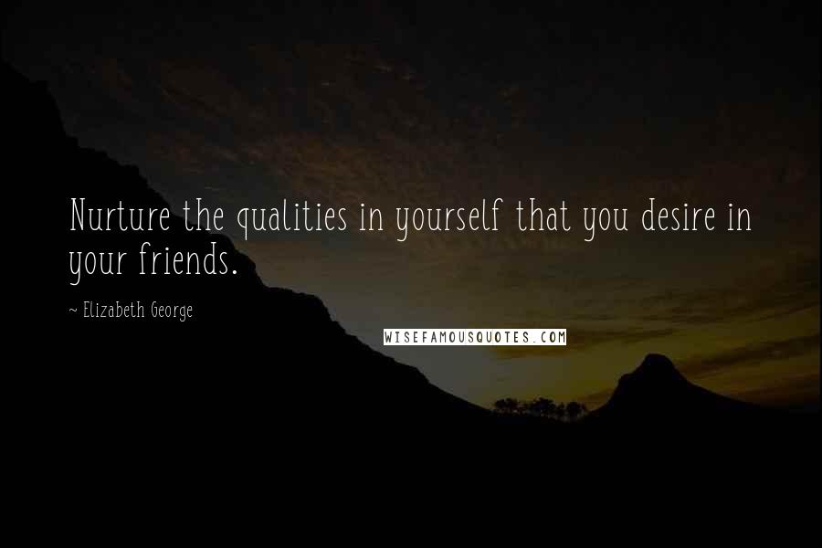 Elizabeth George quotes: Nurture the qualities in yourself that you desire in your friends.