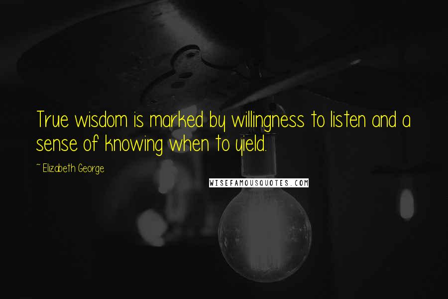 Elizabeth George quotes: True wisdom is marked by willingness to listen and a sense of knowing when to yield.