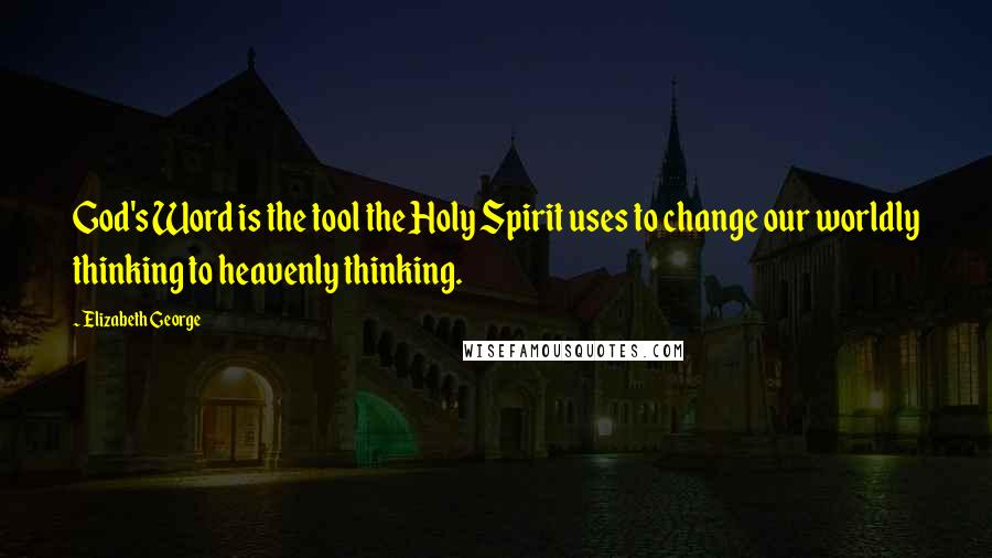 Elizabeth George quotes: God's Word is the tool the Holy Spirit uses to change our worldly thinking to heavenly thinking.