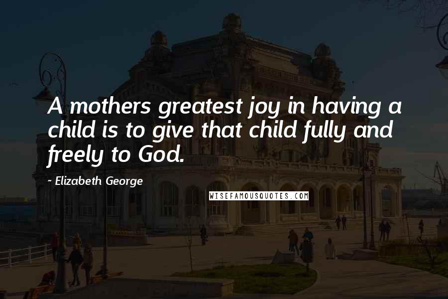 Elizabeth George quotes: A mothers greatest joy in having a child is to give that child fully and freely to God.