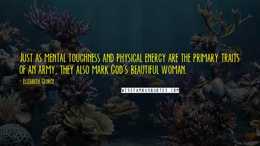 Elizabeth George quotes: Just as mental toughness and physical energy are the primary traits of an army, they also mark God's beautiful woman. Elizabeth George quotes: Just as mental toughness and physical energy are the primary traits of an army, they also mark God's beautiful woman.