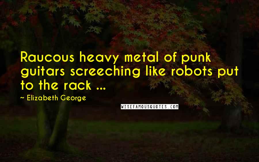 Elizabeth George quotes: Raucous heavy metal of punk guitars screeching like robots put to the rack ...