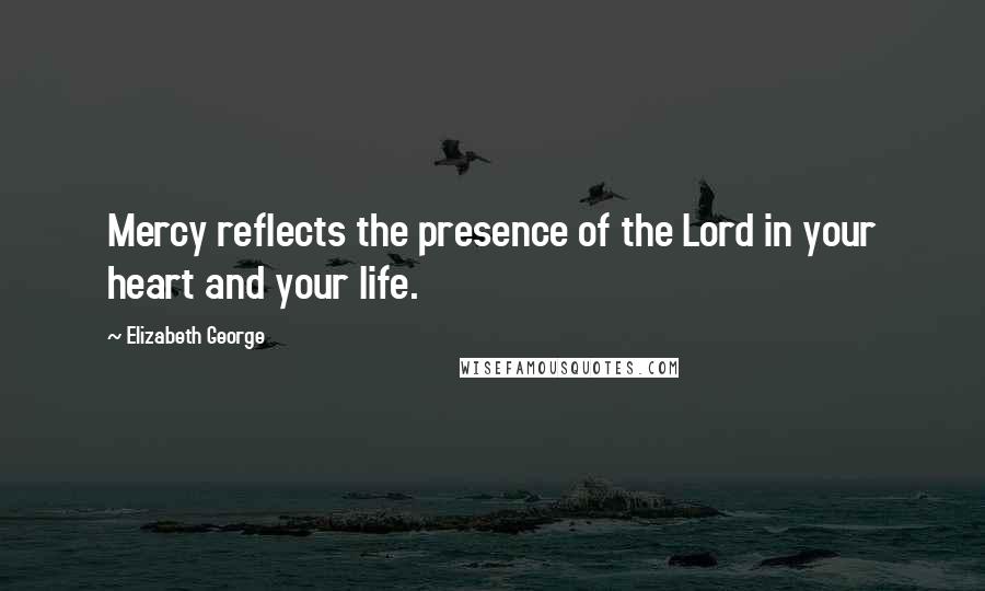 Elizabeth George quotes: Mercy reflects the presence of the Lord in your heart and your life.