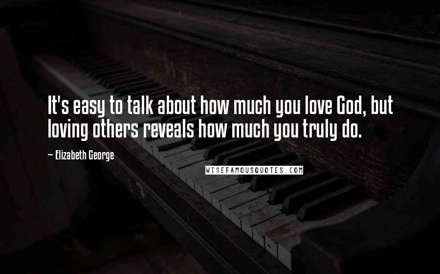 Elizabeth George quotes: It's easy to talk about how much you love God, but loving others reveals how much you truly do.