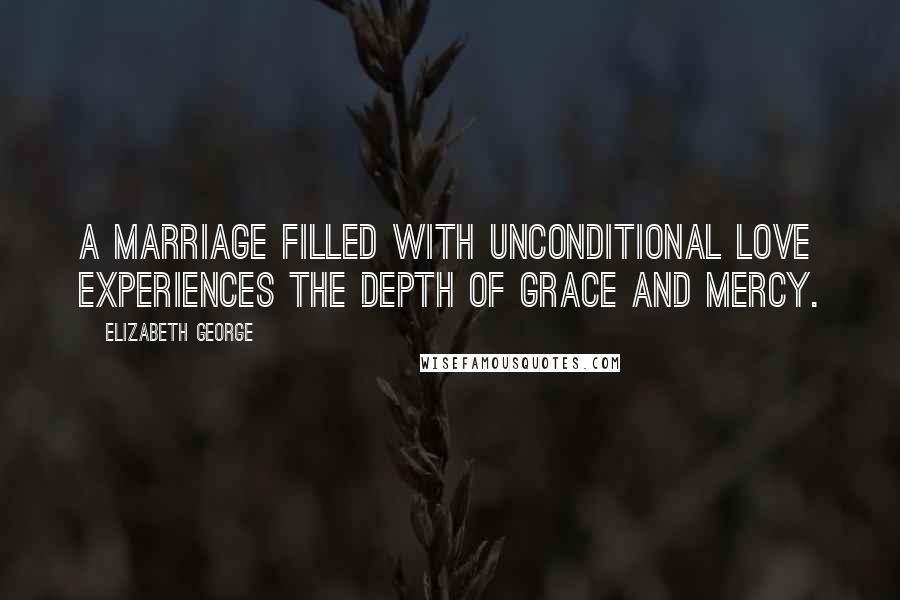 Elizabeth George quotes: A marriage filled with unconditional love experiences the depth of grace and mercy.