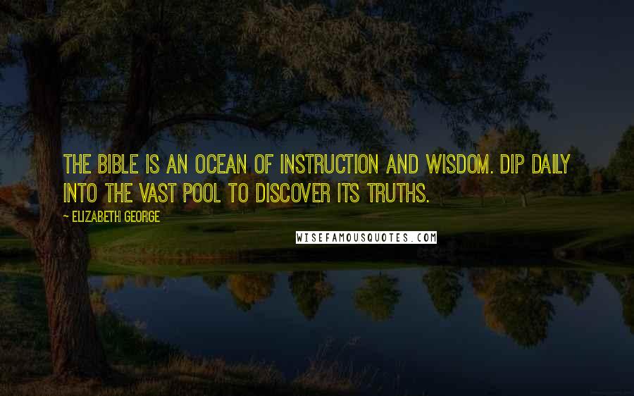 Elizabeth George quotes: The Bible is an ocean of instruction and wisdom. Dip daily into the vast pool to discover its truths. Elizabeth George quotes: The Bible is an ocean of instruction and wisdom. Dip daily into the vast pool to discover its truths.