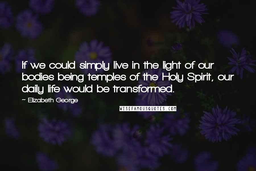 Elizabeth George quotes: If we could simply live in the light of our bodies being temples of the Holy Spirit, our daily life would be transformed. Elizabeth George quotes: If we could simply live in the light of our bodies being temples of the Holy Spirit, our daily life would be transformed.