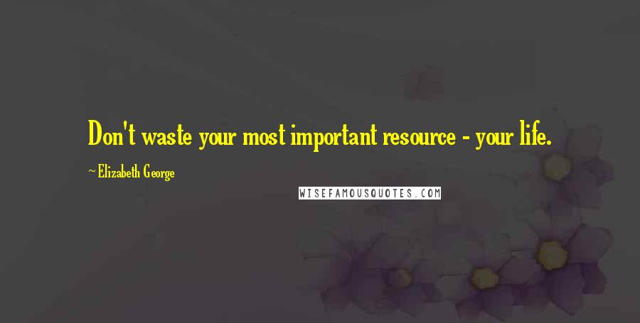 Elizabeth George quotes: Don't waste your most important resource - your life.