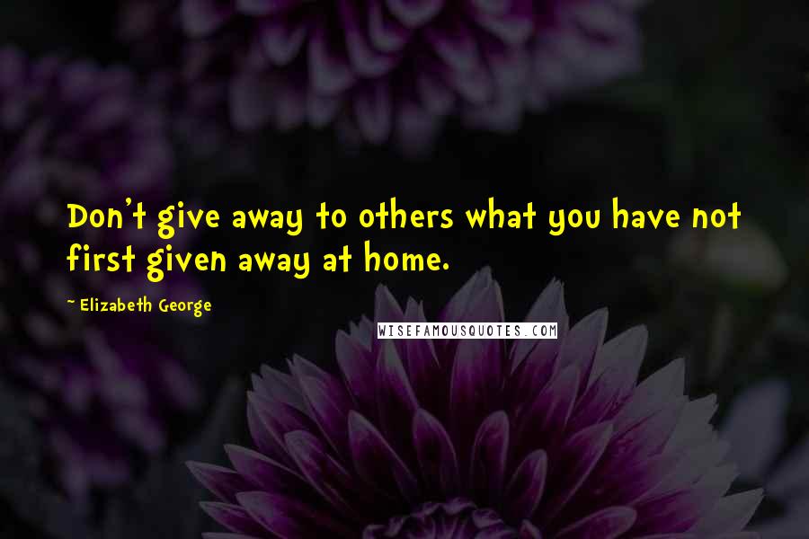 Elizabeth George quotes: Don't give away to others what you have not first given away at home.