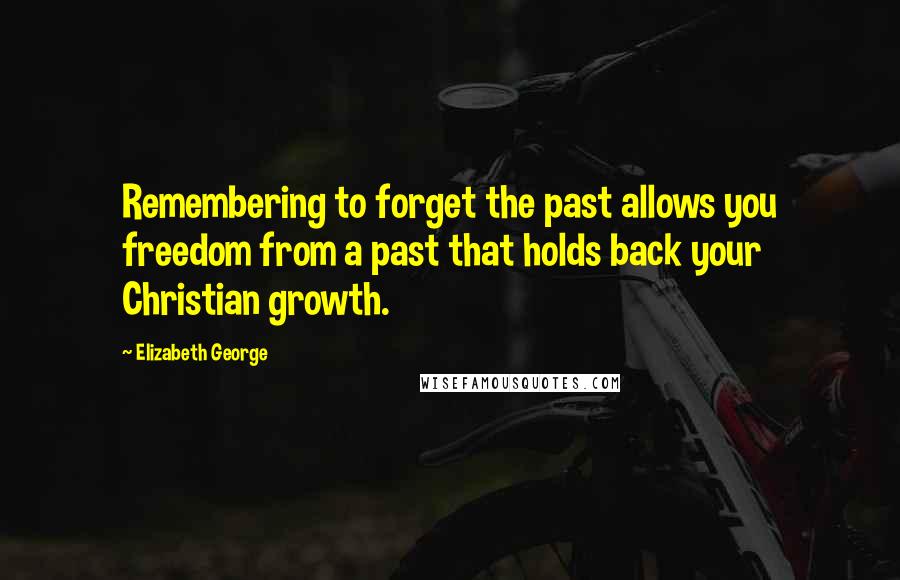 Elizabeth George quotes: Remembering to forget the past allows you freedom from a past that holds back your Christian growth.