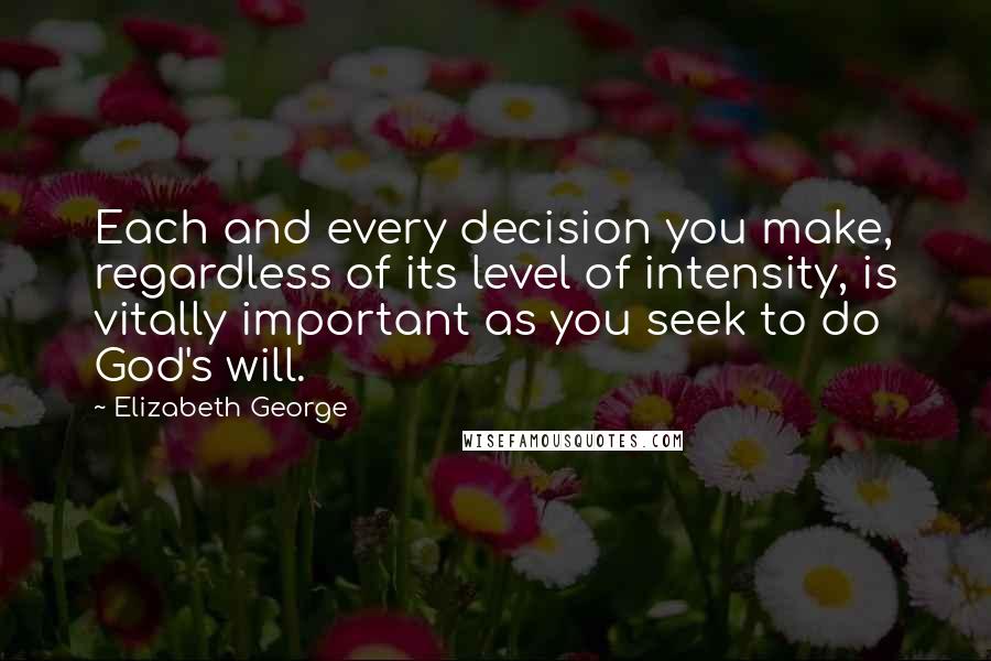 Elizabeth George quotes: Each and every decision you make, regardless of its level of intensity, is vitally important as you seek to do God's will. Elizabeth George quotes: Each and every decision you make, regardless of its level of intensity, is vitally important as you seek to do God's will.
