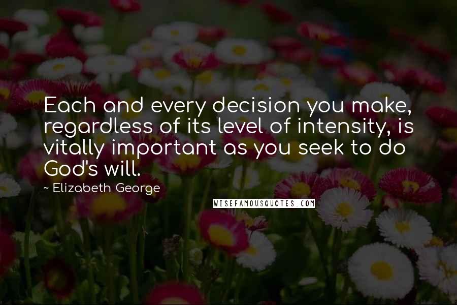 Elizabeth George quotes: Each and every decision you make, regardless of its level of intensity, is vitally important as you seek to do God's will.