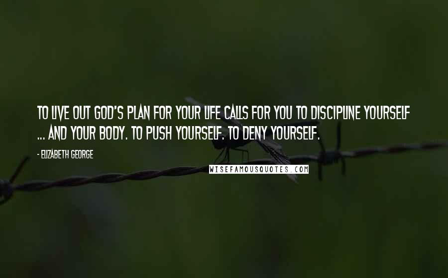 Elizabeth George quotes: To live out God's plan for your life calls for you to discipline yourself ... and your body. To push yourself. To deny yourself. Elizabeth George quotes: To live out God's plan for your life calls for you to discipline yourself ... and your body. To push yourself. To deny yourself.