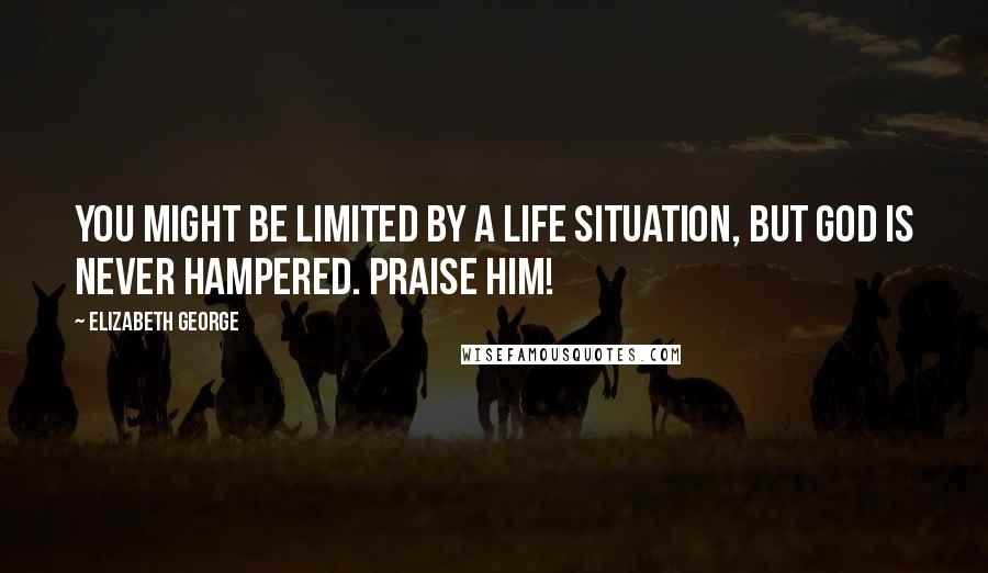 Elizabeth George quotes: YOU might be limited by a life situation, but GOD is never hampered. Praise Him!