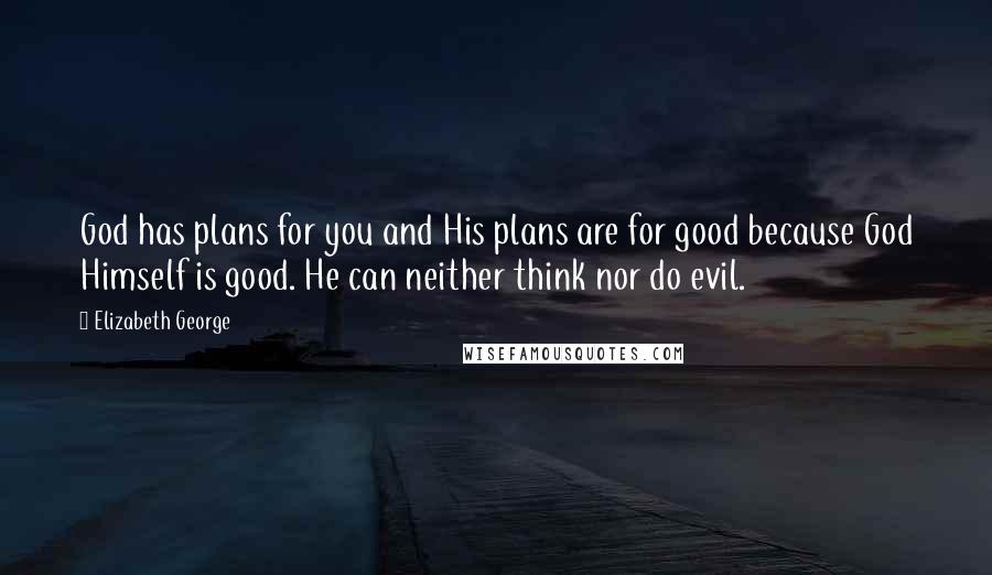 Elizabeth George quotes: God has plans for you and His plans are for good because God Himself is good. He can neither think nor do evil.