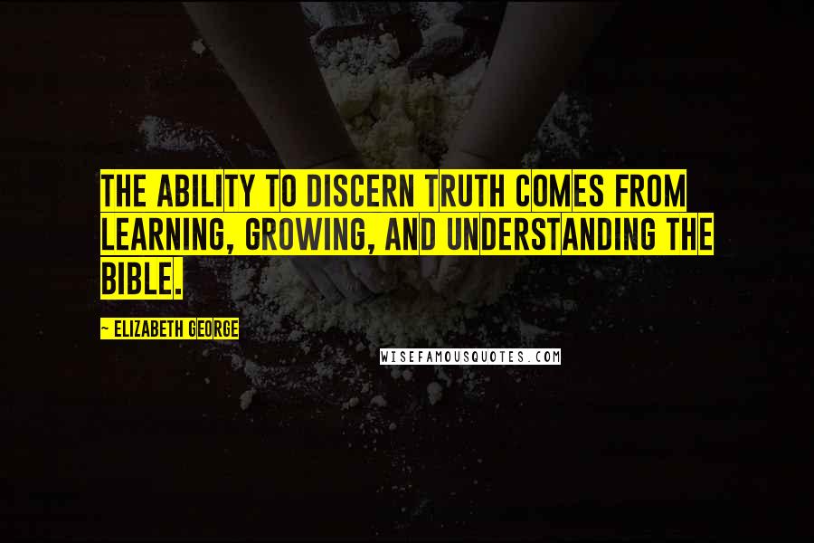 Elizabeth George quotes: The ability to discern truth comes from learning, growing, and understanding the Bible.