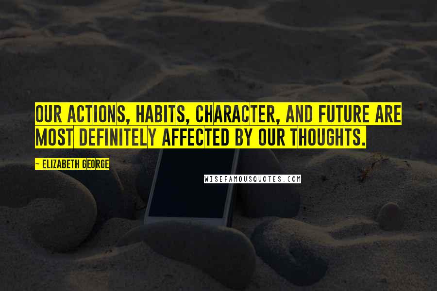 Elizabeth George quotes: Our actions, habits, character, and future are most definitely affected by our thoughts.