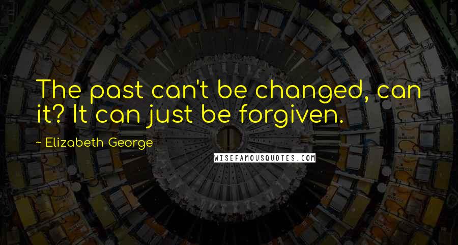 Elizabeth George quotes: The past can't be changed, can it? It can just be forgiven.