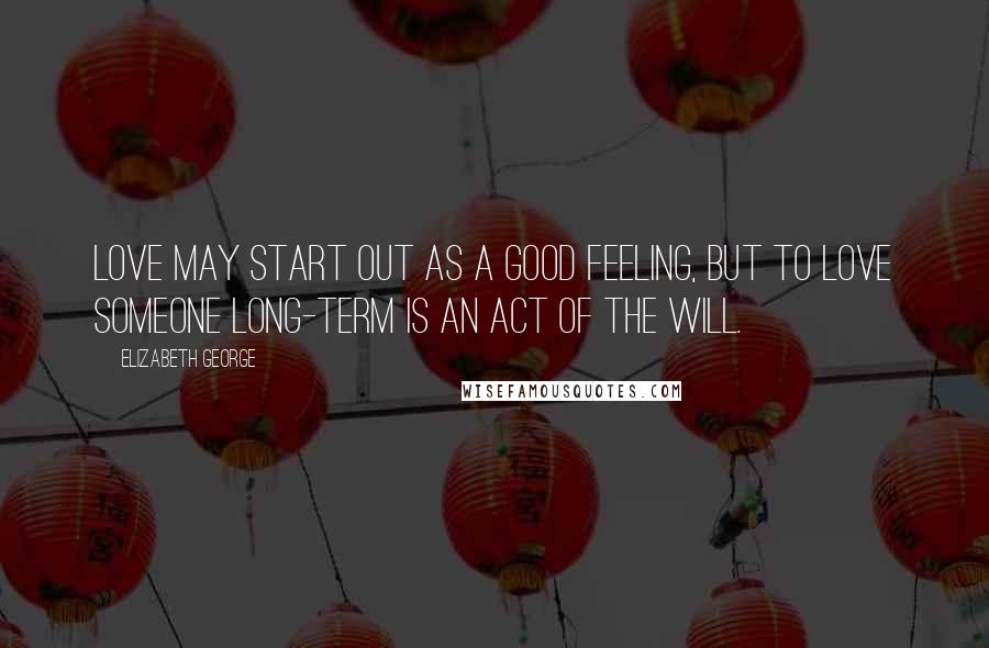 Elizabeth George quotes: Love may start out as a good feeling, but to love someone long-term is an act of the will.