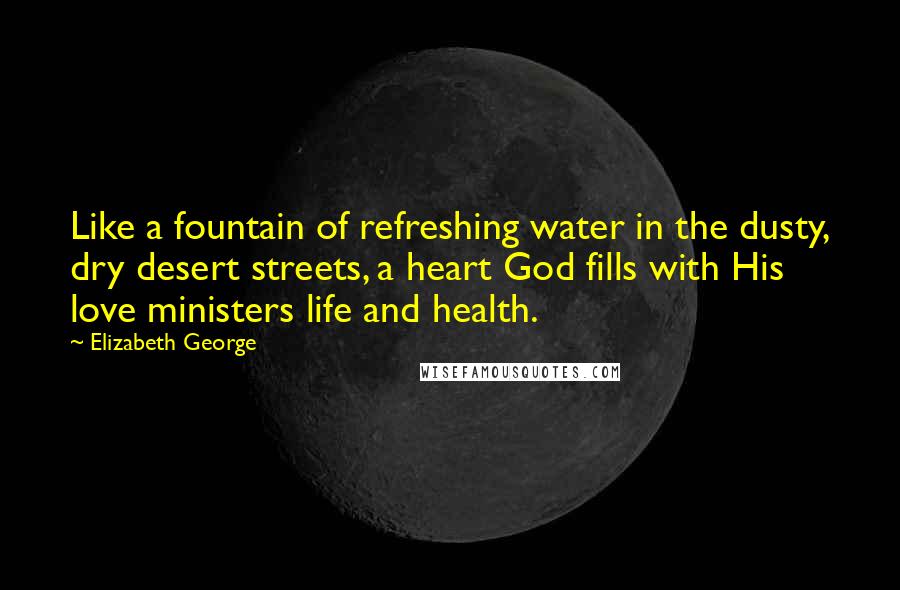 Elizabeth George quotes: Like a fountain of refreshing water in the dusty, dry desert streets, a heart God fills with His love ministers life and health.