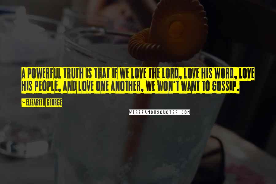 Elizabeth George quotes: A powerful truth is that if we love the Lord, love His Word, love His people, and love one another, we won't want to gossip. Elizabeth George quotes: A powerful truth is that if we love the Lord, love His Word, love His people, and love one another, we won't want to gossip.