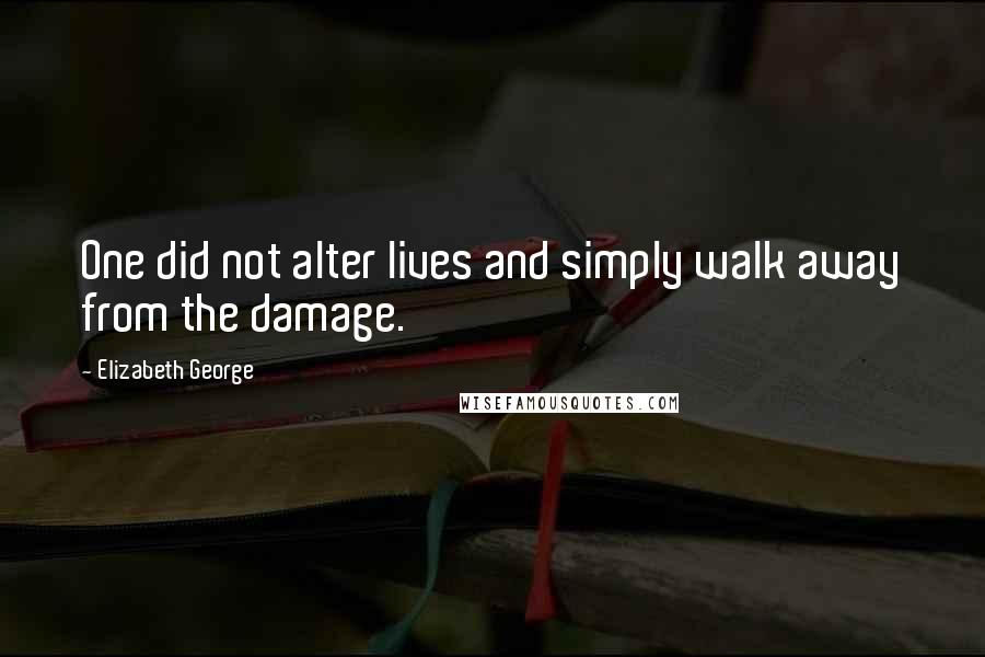 Elizabeth George quotes: One did not alter lives and simply walk away from the damage.