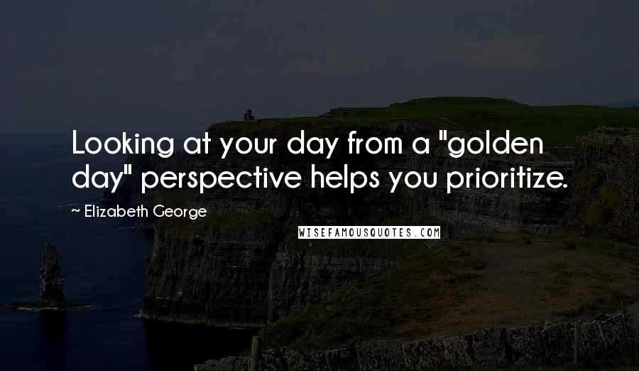 Elizabeth George quotes: Looking at your day from a "golden day" perspective helps you prioritize.